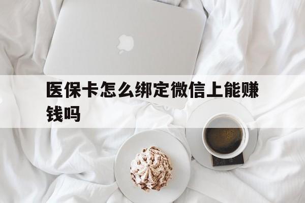 长治最新医保卡怎么绑定微信上能赚钱吗方法分析(最方便真实的长治医保卡如何绑定微信?方法)